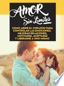 libro Amor Sin Limites: Como Abrir El Corazon Para Controlar Las Emociones, Mejorar Relaciones, Motivarse, Aceptarse Y Liberarse A Uno Mismo